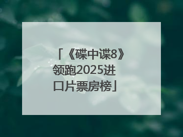 《碟中谍8》领跑2025进口片票房榜
